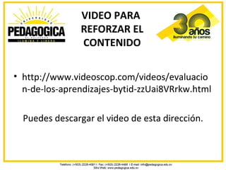 VIDEO PARA
                REFORZAR EL
                CONTENIDO

• http://www.videoscop.com/videos/evaluacio
  n-de-los-aprendizajes-bytid-zzUai8VRrkw.html

  Puedes descargar el video de esta dirección.
 