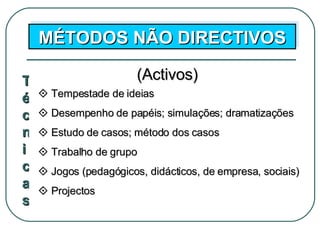 MÉTODOS NÃO DIRECTIVOS (Activos) Técnicas    Tempestade de ideias    Desempenho de papéis; simulações; dramatizações    Estudo de casos; método dos casos    Trabalho de grupo    Jogos (pedagógicos, didácticos, de empresa, sociais)    Projectos 