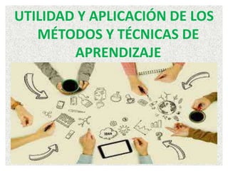 UTILIDAD Y APLICACIÓN DE LOS
MÉTODOS Y TÉCNICAS DE
APRENDIZAJE
 