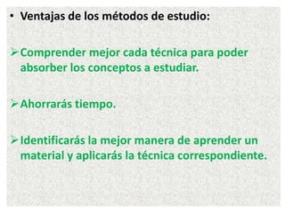 • Ventajas de los métodos de estudio:
Comprender mejor cada técnica para poder
absorber los conceptos a estudiar.
Ahorrarás tiempo.
Identificarás la mejor manera de aprender un
material y aplicarás la técnica correspondiente.
 