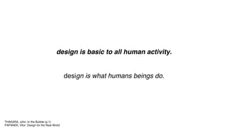 design is basic to all human activity.
design is what humans beings do.
THAKARA, John: In the Bubble (p.1)
PAPANEK, Vitor: Design for the Real World
 