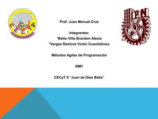 Prof. Juan Manuel Cruz
Integrantes:
*Betto Villa Brandon Alexis
*Vargas Ramírez Víctor Cuauhtémoc
Métodos Agiles de Programación
6IM7
CECyT 9 “Juan de Dios Bátiz”
 