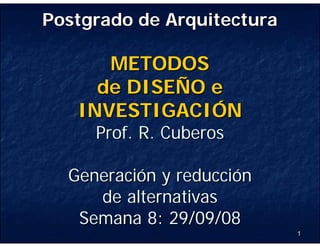 Postgrado de Arquitectura

      METODOS
     de DISEÑO e
   INVESTIGACIÓN
     Prof. R. Cuberos

  Generación y reducción
     de alternativas
   Semana 8: 29/09/08
                            1
 