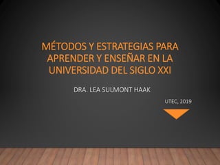 MÉTODOS Y ESTRATEGIAS PARA
APRENDER Y ENSEÑAR EN LA
UNIVERSIDAD DEL SIGLO XXI
DRA. LEA SULMONT HAAK
UTEC, 2019
 