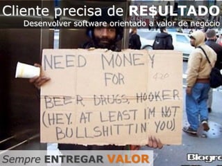 Cliente precisa de RE$ULTADO
Desenvolver software orientado a valor de negócio
Sempre ENTREGAR VALOR
 