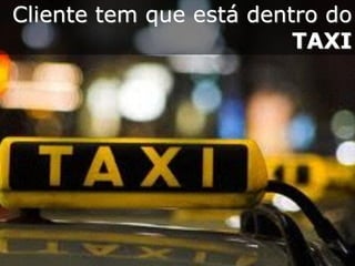 Cliente tem que está dentro do
TAXI
 