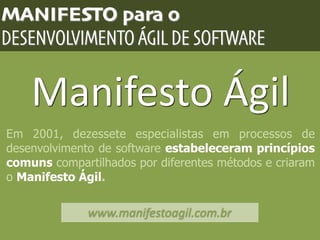 Manifesto	
  Ágil
www.manifestoagil.com.br
MANIFESTO para o
Em 2001, dezessete especialistas em processos de
desenvolvimento de software estabeleceram princípios
comuns compartilhados por diferentes métodos e criaram
o Manifesto Ágil.
DESENVOLVIMENTO ÁGIL DE SOFTWARE
 