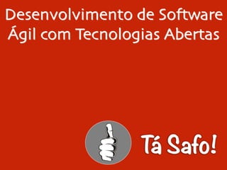 Desenvolvimento de Software
Ágil com Tecnologias Abertas
Tá Safo!
 