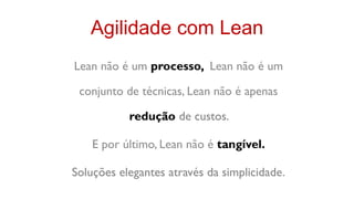 Agilidade com Lean
Lean não é um processo, Lean não é um

 conjunto de técnicas, Lean não é apenas

           redução de custos.

    E por último, Lean não é tangível.

Soluções elegantes através da simplicidade.
 
