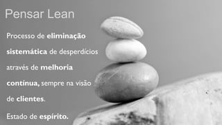 Pensar Lean
Processo de eliminação

sistemática de desperdícios

através de melhoria

contínua, sempre na visão

de clientes.

Estado de espírito.
 