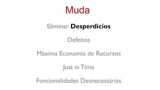 Muda
   Eliminar Desperdícios

          Defeitos

Máxima Economia de Recursos

         Just in Time

Funcionalidades Desnecessárias
 