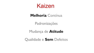 Kaizen
   Melhoria Contínua

     Padronizações

  Mudança de Atitude

Qualidade e Sem Defeitos
 