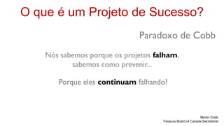 O que é um Projeto de Sucesso?
                              Paradoxo de Cobb
    Nós sabemos porque os projetos falham,
           sabemos como prevenir...

       Porque eles continuam falhando?



                                                            Martin Cobb
                                     Treasury Board of Canada Secretariat
 