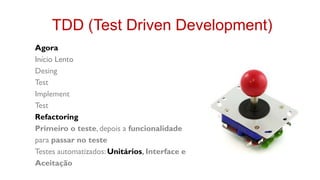 TDD (Test Driven Development)
Agora
Início Lento
Desing
Test
Implement
Test
Refactoring
Primeiro o teste, depois a funcionalidade
para passar no teste
Testes automatizados: Unitários, Interface e
Aceitação
 