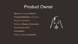 Product Owner
Quem é o nosso cliente?
Funcionalidades do Produto
Estórias do Produto
Decide as Datas e Conteúdo
Rentabilidade (ROI)
Prioridades
Aceita o rejeita resultados
 