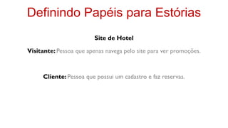 Definindo Papéis para Estórias
                         Site de Hotel

Visitante: Pessoa que apenas navega pelo site para ver promoções.



     Cliente: Pessoa que possui um cadastro e faz reservas.
 
