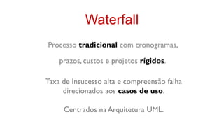 Waterfall
Processo tradicional com cronogramas,

    prazos, custos e projetos rígidos.

Taxa de Insucesso alta e compreensão falha
     direcionados aos casos de uso.

     Centrados na Arquitetura UML.
 