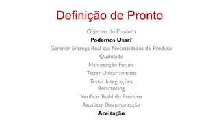 Definição de Pronto
               Objetivo do Produto
                 Podemos Usar?
Garantir Entrega Real das Necessidades do Produto
                      Qualidade
                Manutenção Futura
               Testar Unitariamente
                 Testar Integrações
                     Refactoring
             Verificar Build do Produto
              Atualizar Documentação
                     Aceitação
 