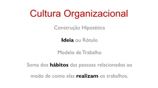 Cultura Organizacional
           Construção Hipotética

              Ideia ou Rótulo

            Modelo de Trabalho

Soma dos hábitos das pessoas relacionados ao

 modo de como elas realizam os trabalhos.
 