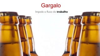 Gargalo
Impede o fluxo do trabalho
 