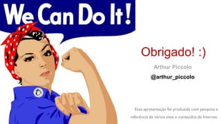 Obrigado! :)
             Arthur Piccolo
           @arthur_piccolo




  Essa apresentação foi produzida com pesquisa e
referência de vários sites e conteúdos da Internet.
 