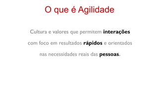 O que é Agilidade

Cultura e valores que permitem interações

com foco em resultados rápidos e orientados

    nas necessidades reais das pessoas.
 