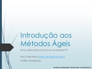 Introdução aos métodos ágeiis – Oziel Moreira Neto – oziel.neto@gmail.com
Introdução aos
Métodos Ágeis
Uma visão prática do Scrum ao Kanban™
Prof. Oziel Neto (oziel.neto@gmail.com)
Twitter: @ozielneto
 