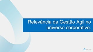 Relevância da Gestão Ágil no
universo corporativo.
 