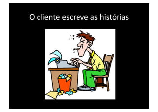 O cliente escreve as histórias 
 