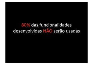 80% das funcionalidades 
desenvolvidas NÃO serão usadas 
 