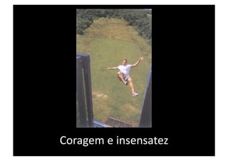 Coragem e insensatez 
 