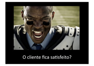 O cliente ﬁca saWsfeito? 
 