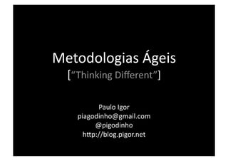 Metodologias Ágeis 
  [“Thinking Diﬀerent”] 

          Paulo Igor 
    piagodinho@gmail.com 
         @pigodinho 
      h@p://blog.pigor.net 
 