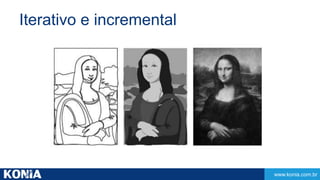 www.konia.com.br 
Iterativo e incremental 
 