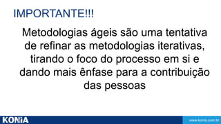 IMPORTANTE!!! 
Metodologias ágeis são uma tentativa 
de refinar as metodologias iterativas, 
tirando o foco do processo em si e 
dando mais ênfase para a contribuição 
www.konia.com.br 
das pessoas 
 