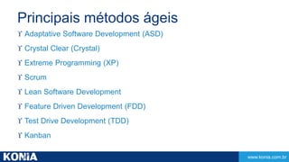 www.konia.com.br 
Principais métodos ágeis 
 Adaptative Software Development (ASD) 
 Crystal Clear (Crystal) 
 Extreme Programming (XP) 
 Scrum 
 Lean Software Development 
 Feature Driven Development (FDD) 
 Test Drive Development (TDD) 
 Kanban 
 