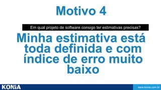 Em qual projeto de software consigo ter estimativas precisas? 
www.konia.com.br 
Motivo 4 
Minha estimativa está 
toda definida e com 
índice de erro muito 
baixo 
 