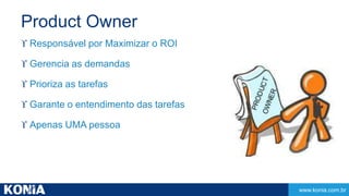 www.konia.com.br 
Product Owner 
 Responsável por Maximizar o ROI 
 Gerencia as demandas 
 Prioriza as tarefas 
 Garante o entendimento das tarefas 
 Apenas UMA pessoa 
 