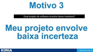 www.konia.com.br 
Motivo 3 
Qual projeto de software envolve baixa incerteza? 
Meu projeto envolve 
baixa incerteza 
 