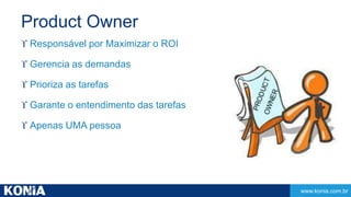 www.konia.com.br 
Product Owner 
 Responsável por Maximizar o ROI 
 Gerencia as demandas 
 Prioriza as tarefas 
 Garan...