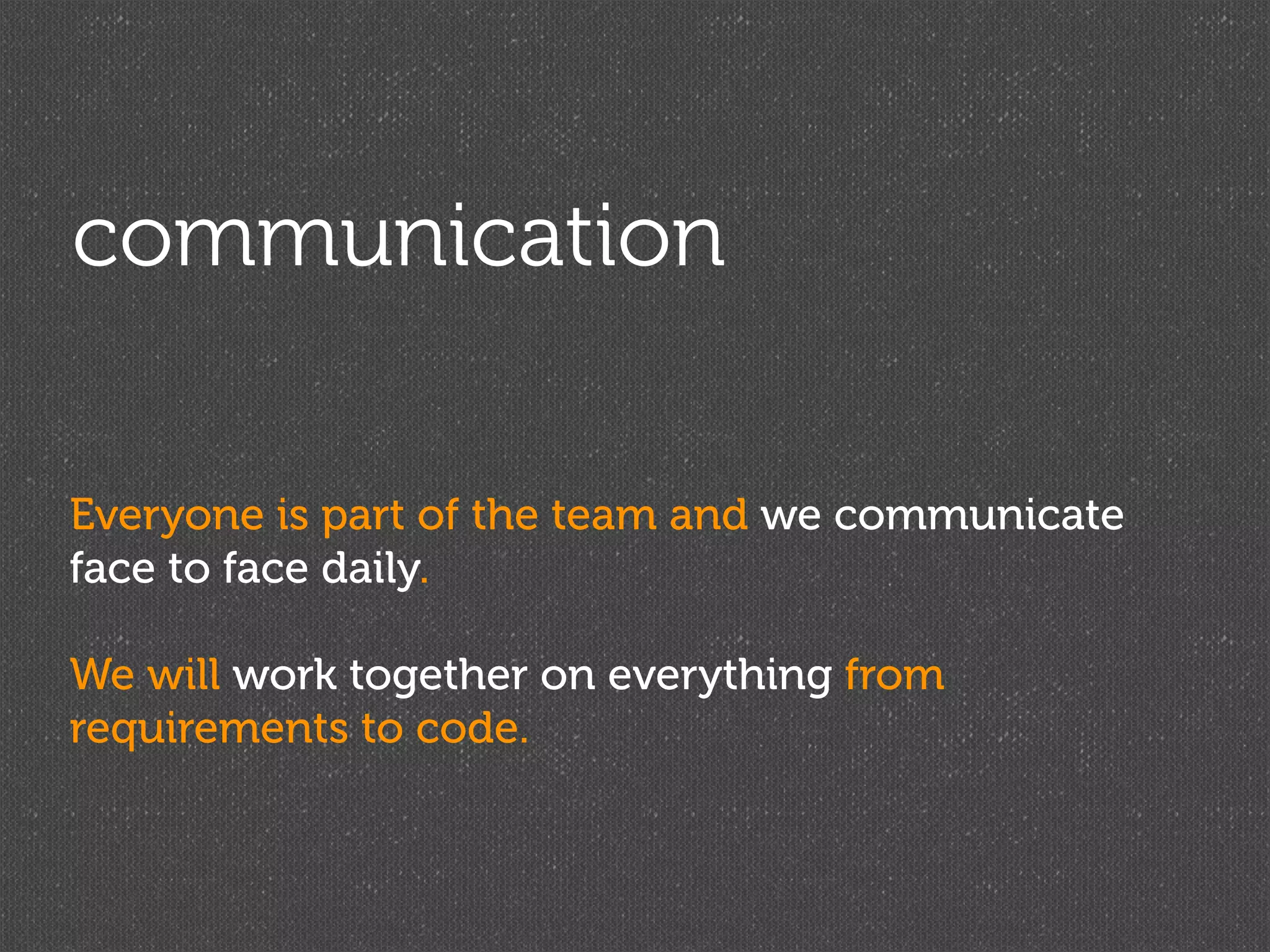 communication

Everyone is part of the team and we communicate
face to face daily.

We will work together on everything from
requirements to code.
 