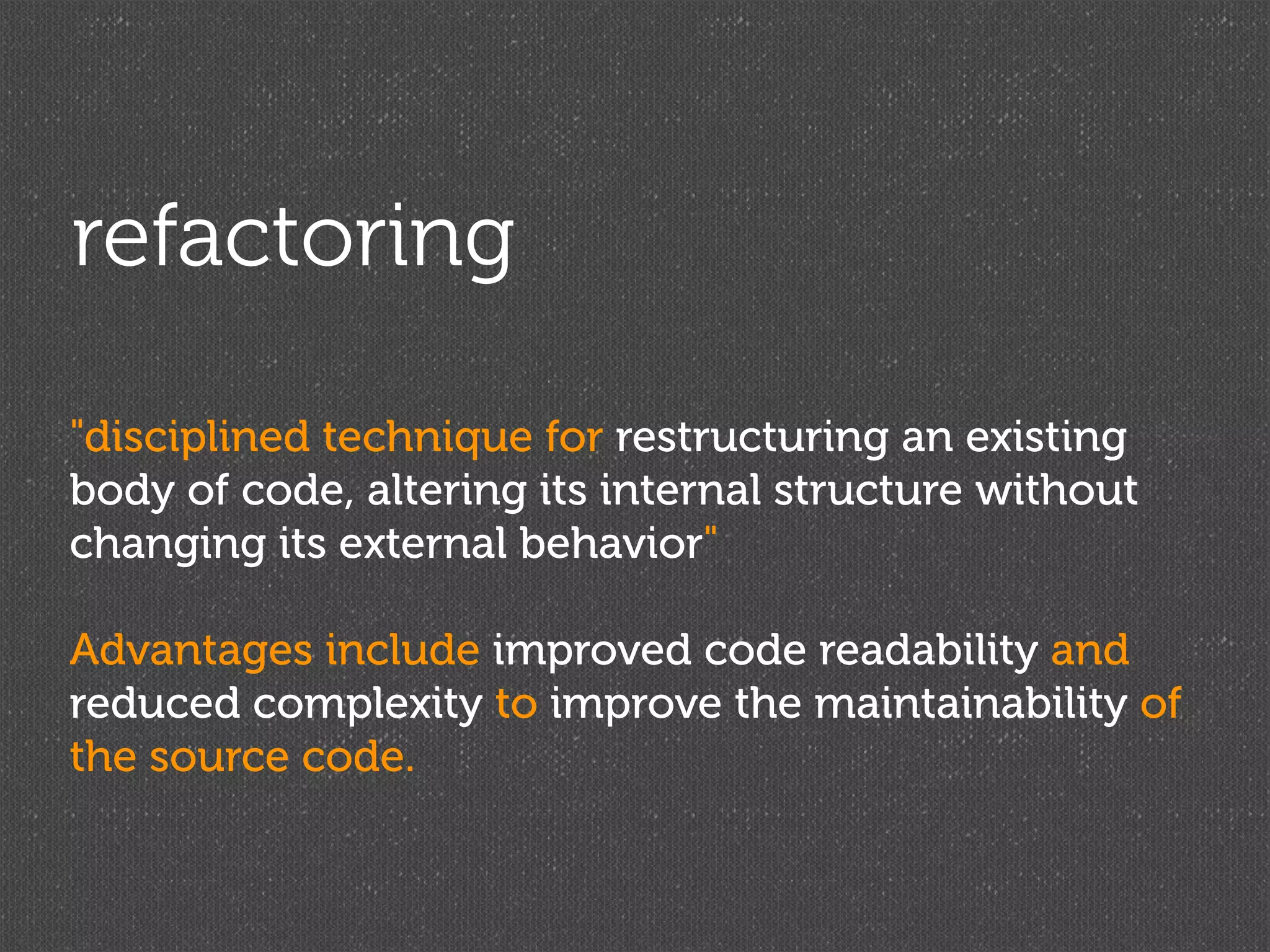refactoring

"disciplined technique for restructuring an existing
body of code, altering its internal structure without
changing its external behavior"

Advantages include improved code readability and
reduced complexity to improve the maintainability of
the source code.
 