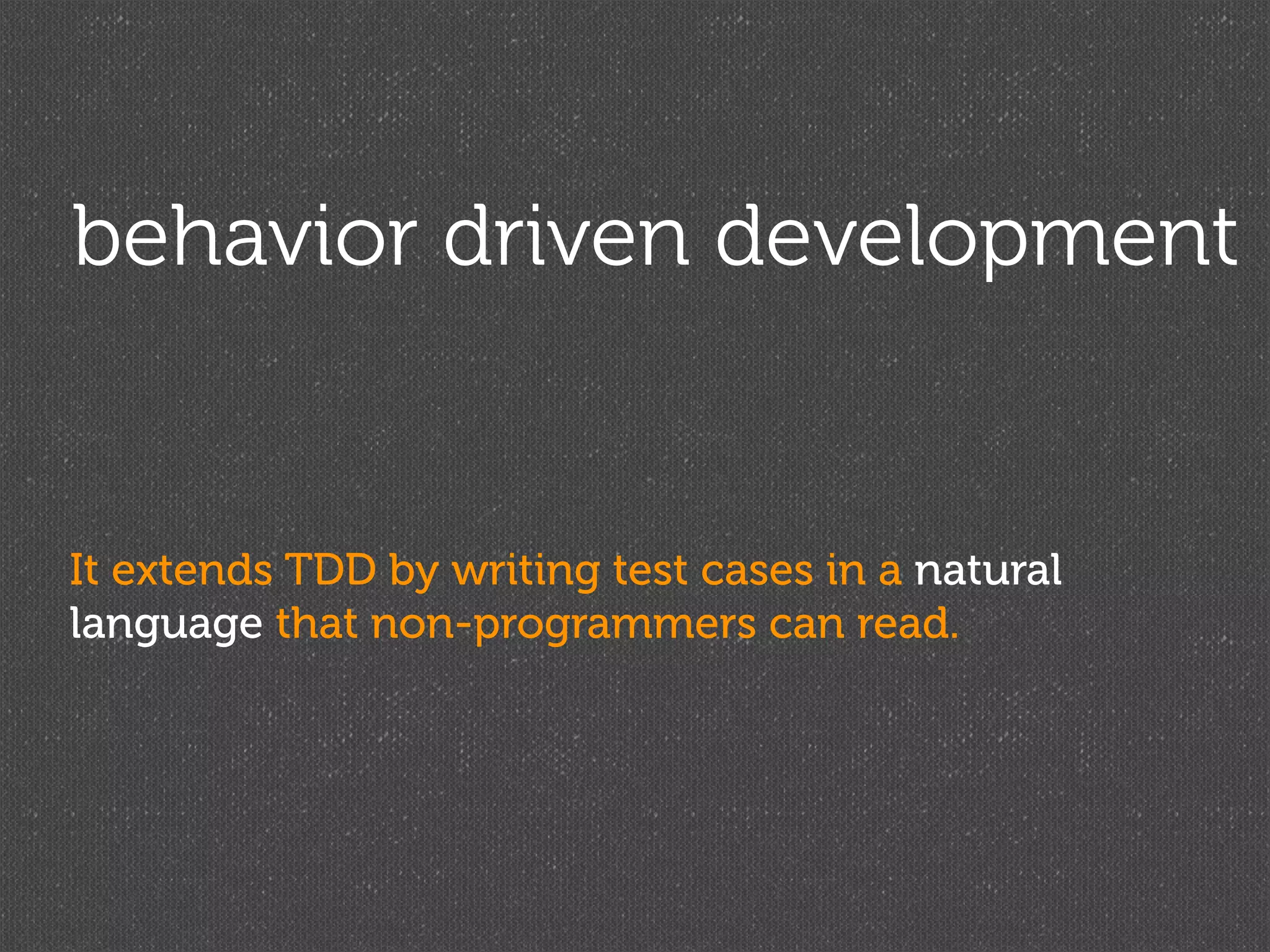 behavior driven development


It extends TDD by writing test cases in a natural
language that non-programmers can read.
 