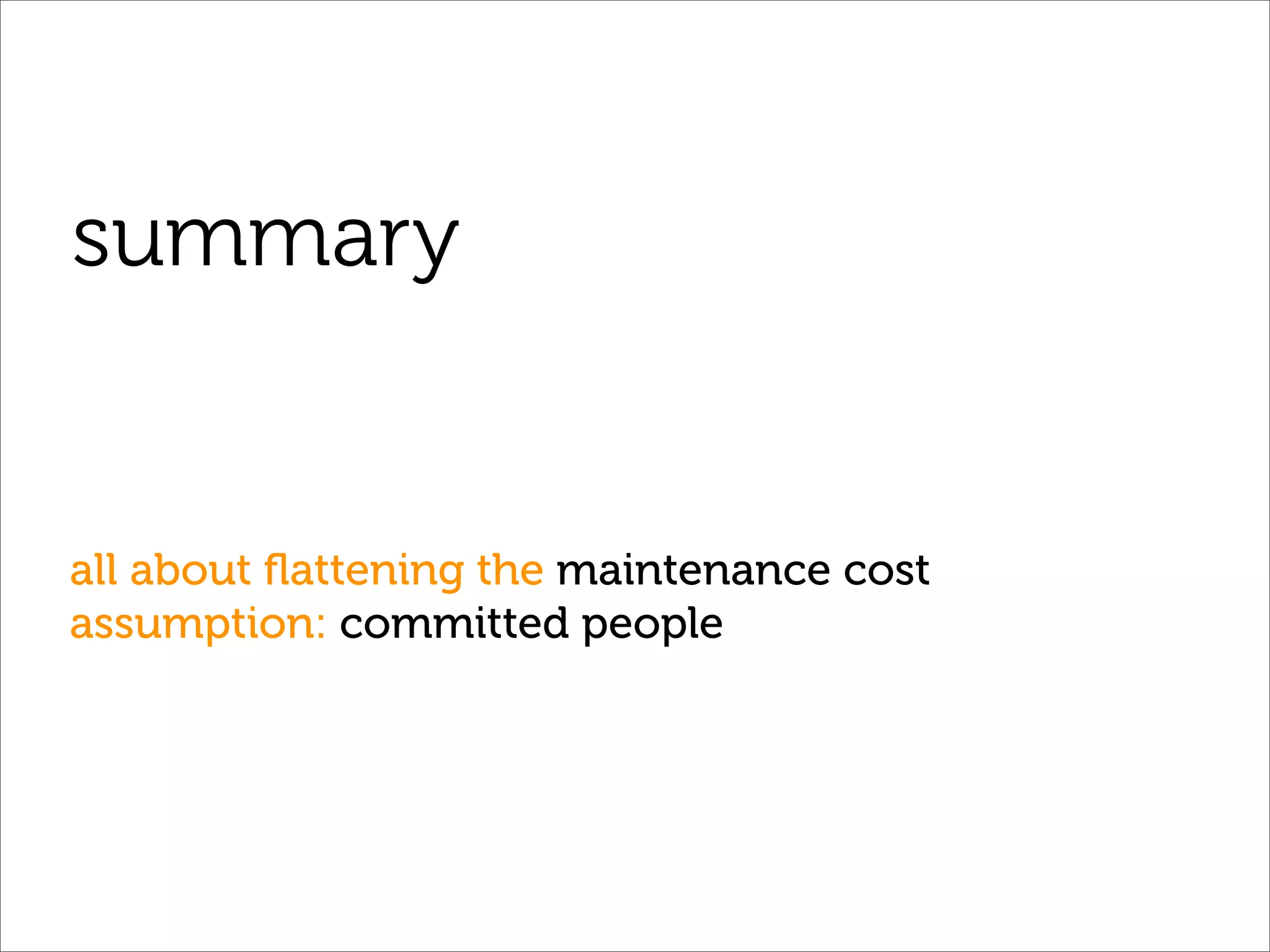 summary


all about ﬂattening the maintenance cost
assumption: committed people
 