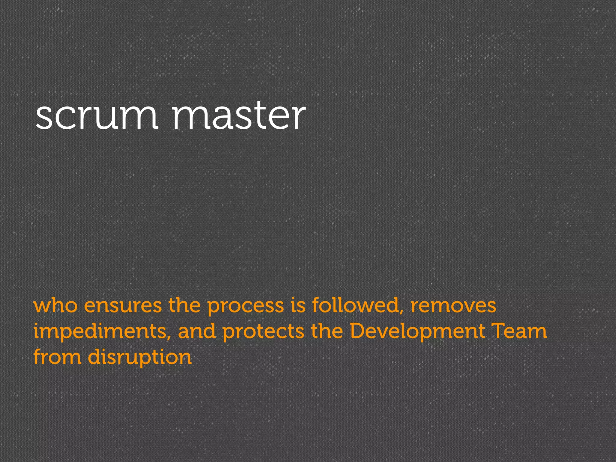 scrum master



who ensures the process is followed, removes
impediments, and protects the Development Team
from disruption
 