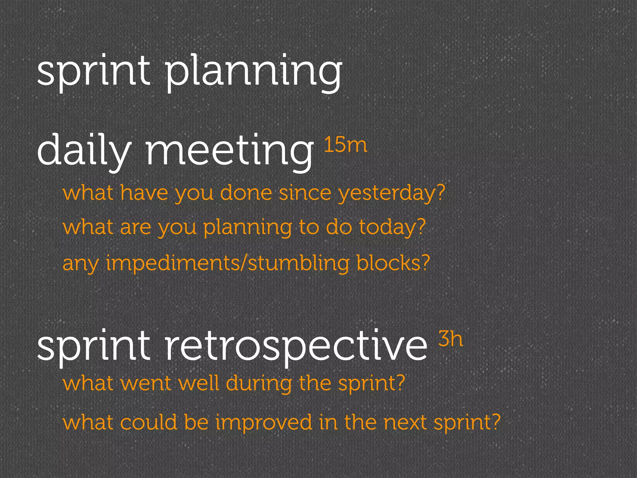 sprint planning
daily meeting             15m

 what have you done since yesterday?
 what are you planning to do today?
 any impediments/stumbling blocks?



sprint retrospective                  3h
 what went well during the sprint?
 what could be improved in the next sprint?
 