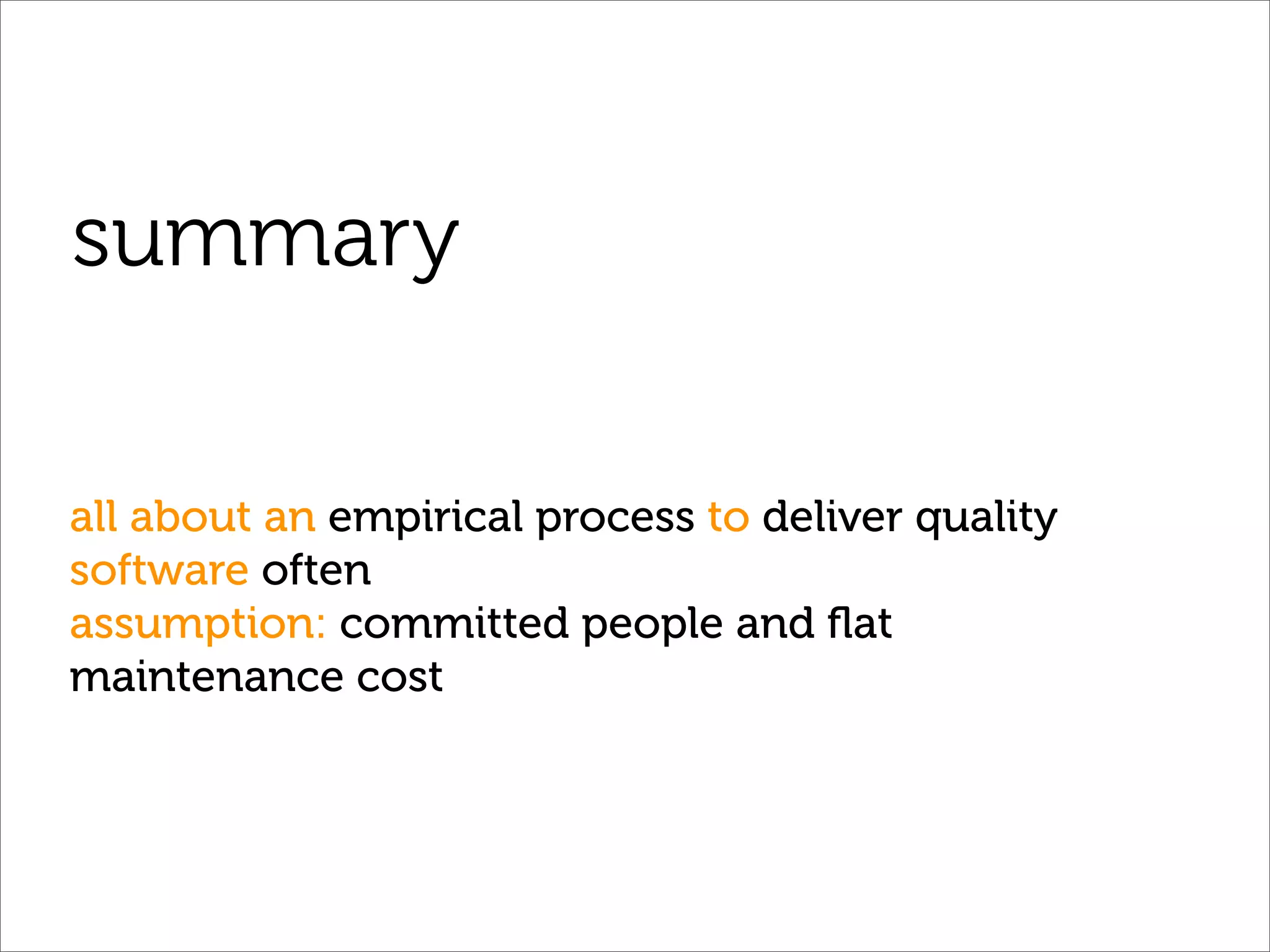 summary

all about an empirical process to deliver quality
software often
assumption: committed people and ﬂat
maintenance cost
 