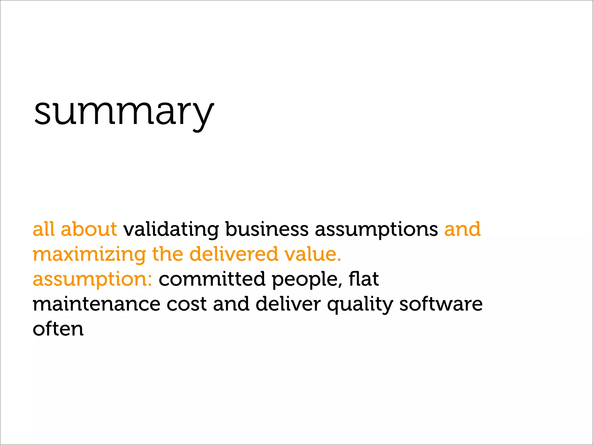 summary

all about validating business assumptions and
maximizing the delivered value.
assumption: committed people, ﬂat
maintenance cost and deliver quality software
often
 