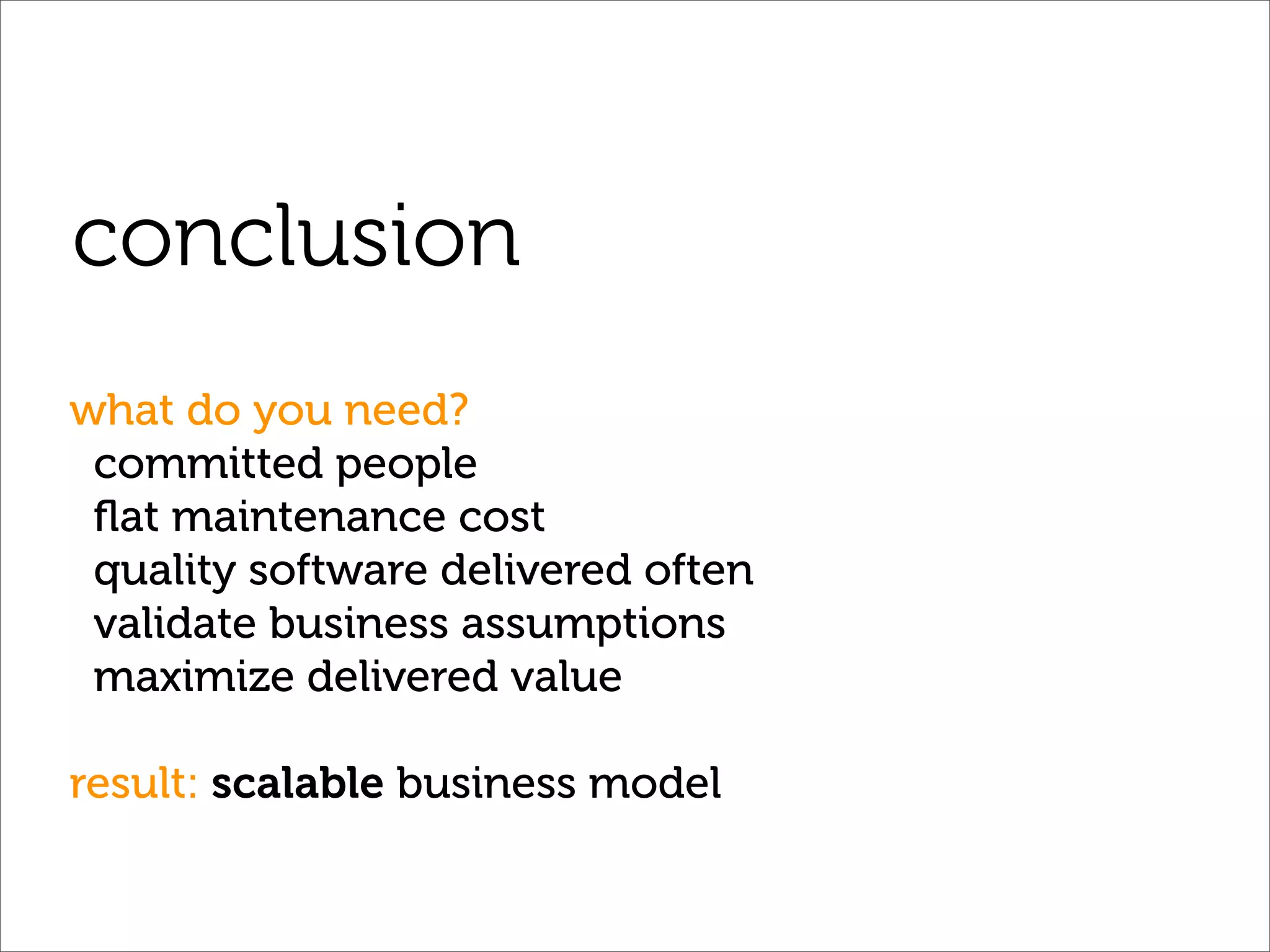 conclusion
what do you need?
 committed people
 ﬂat maintenance cost
 quality software delivered often
 validate business assumptions
 maximize delivered value

result: scalable business model
 