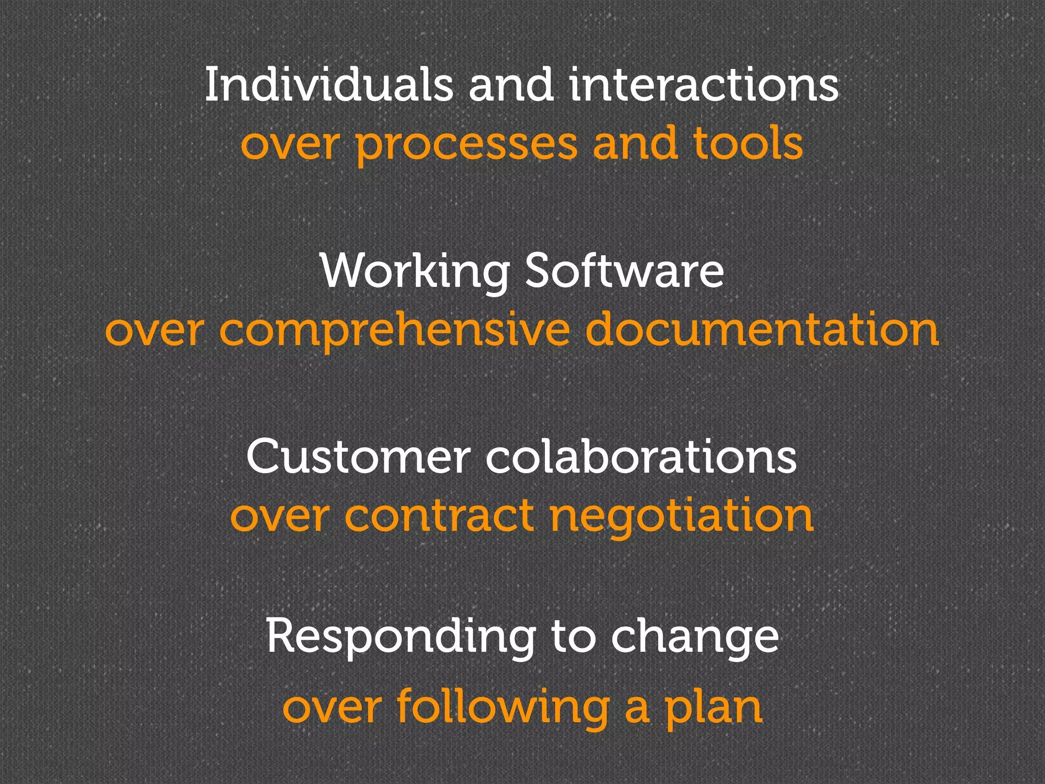 Individuals and interactions
     over processes and tools

        Working Software
over comprehensive documentation

     Customer colaborations
    over contract negotiation

      Responding to change
       over following a plan
 